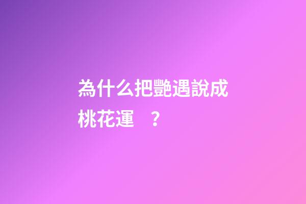 為什么把艷遇說成桃花運？